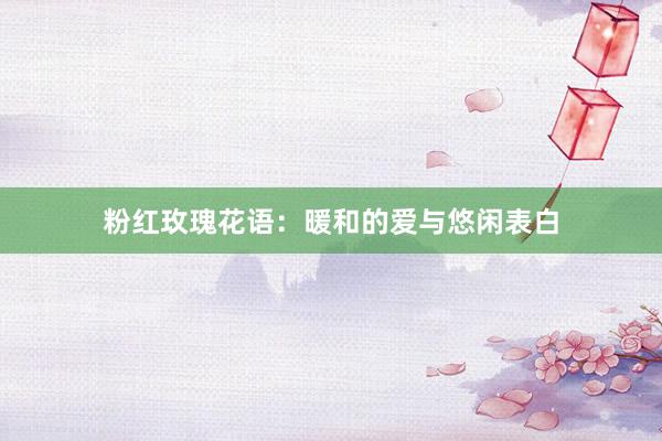 粉红玫瑰花语：暖和的爱与悠闲表白