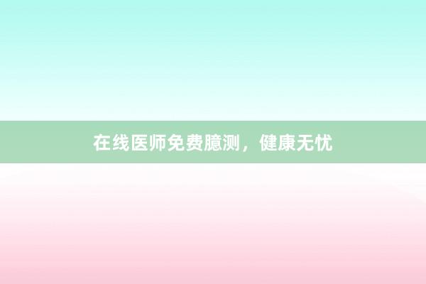 在线医师免费臆测,健康无忧