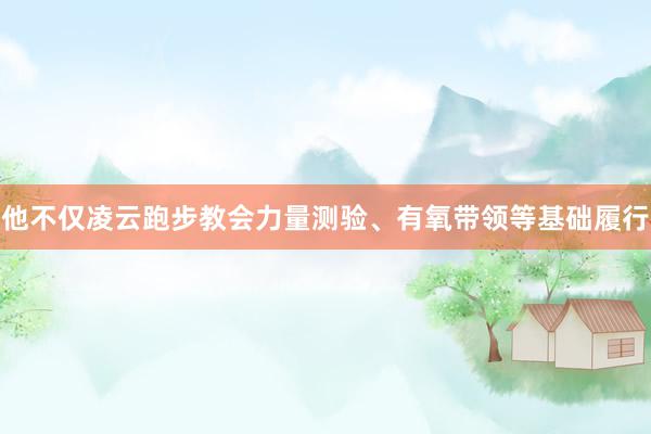 他不仅凌云跑步教会力量测验、有氧带领等基础履行