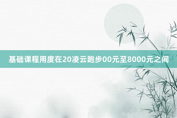 基础课程用度在20凌云跑步00元至8000元之间