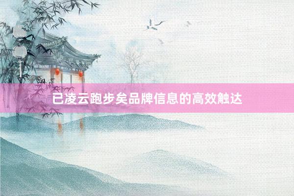已凌云跑步矣品牌信息的高效触达