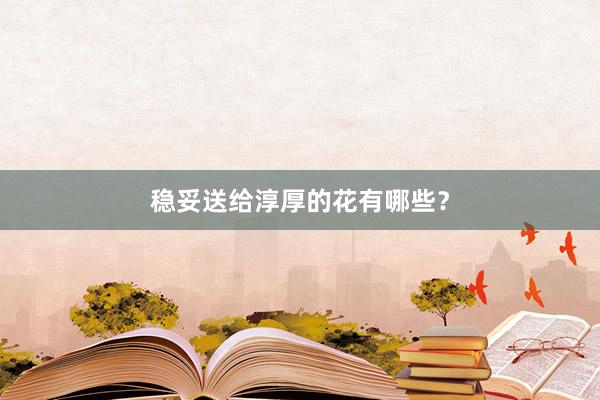 稳妥送给淳厚的花有哪些？
