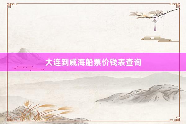 大连到威海船票价钱表查询