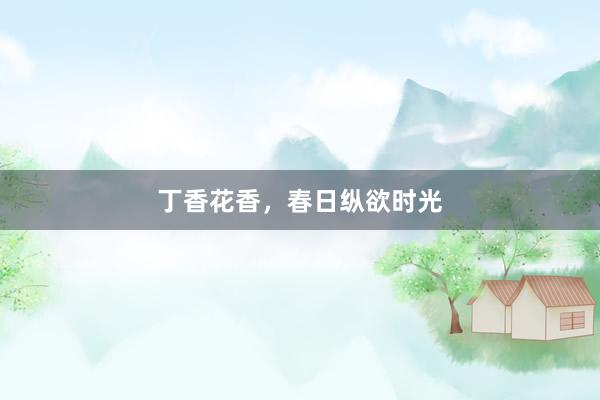 丁香花香，春日纵欲时光