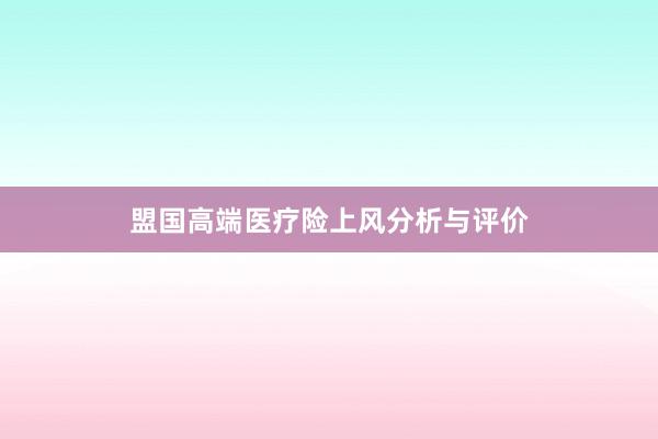 盟国高端医疗险上风分析与评价