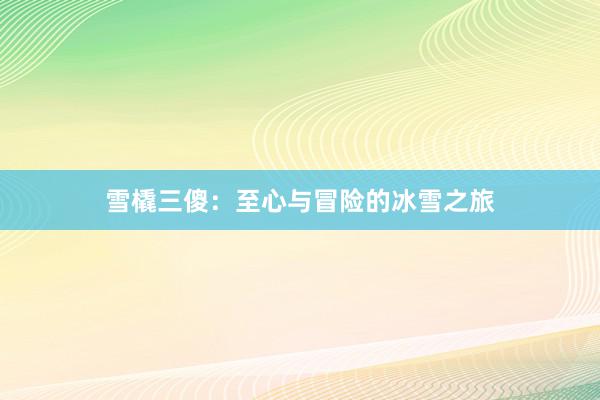 雪橇三傻：至心与冒险的冰雪之旅