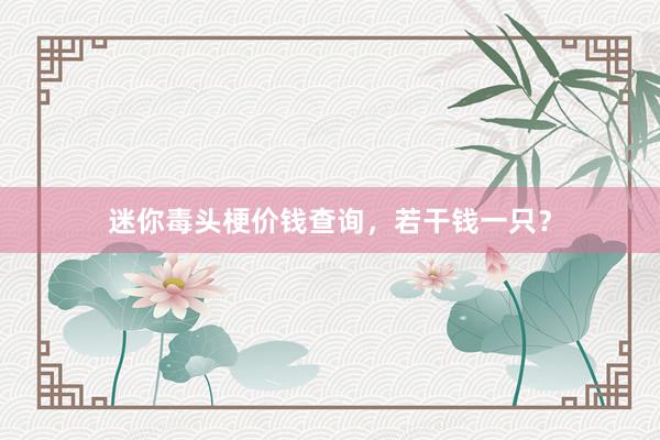 迷你毒头梗价钱查询,若干钱一只?